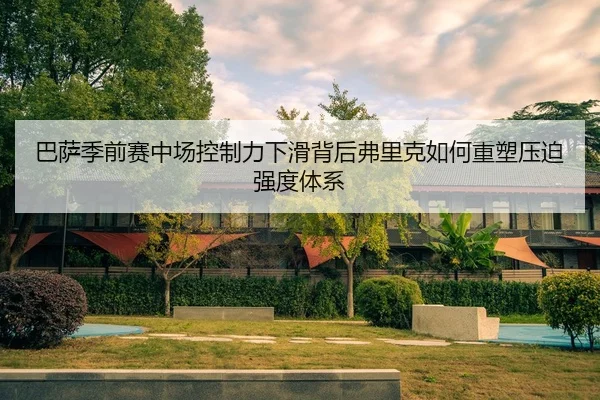 巴萨季前赛中场控制力下滑背后弗里克如何重塑压迫强度体系