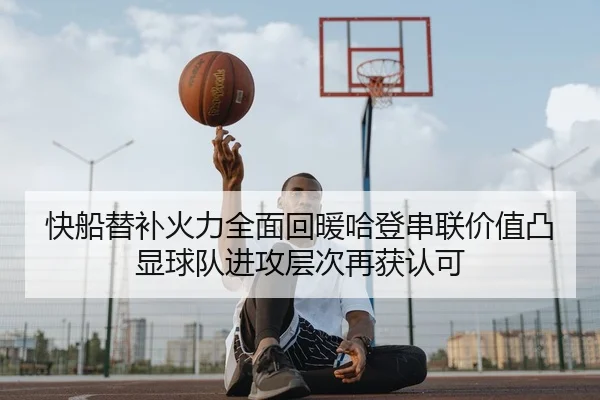 快船替补火力全面回暖哈登串联价值凸显球队进攻层次再获认可