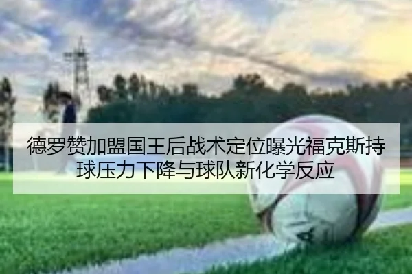 德罗赞加盟国王后战术定位曝光福克斯持球压力下降与球队新化学反应