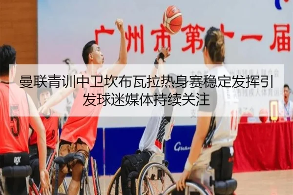 曼联青训中卫坎布瓦拉热身赛稳定发挥引发球迷媒体持续关注